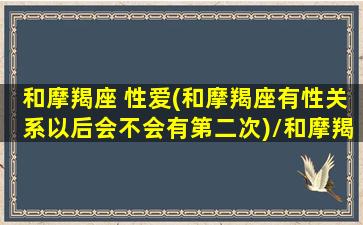 和摩羯座 性爱(和摩羯座有性关系以后会不会有第二次)/和摩羯座 性爱(和摩羯座有性关系以后会不会有第二次)-我的网站